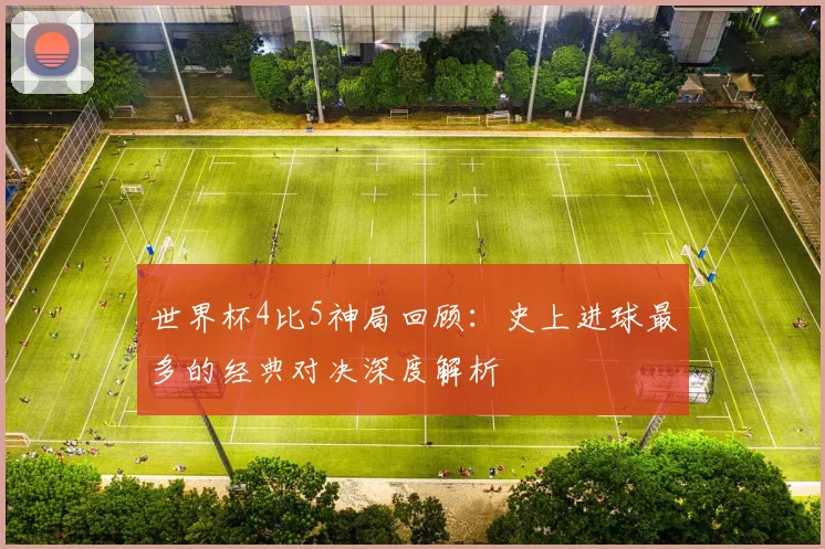 世界杯4比5神局回顾:史上进球最多的经典对决深度解析