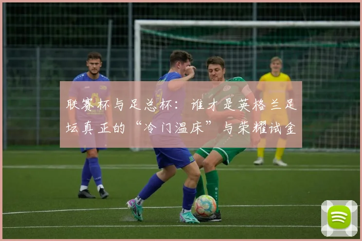 联赛杯与足总杯:谁才是英格兰足坛真正的“冷门温床”与荣耀试金石?