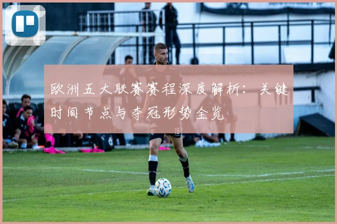 欧洲五大联赛赛程深度解析:关键时间节点与夺冠形势全览