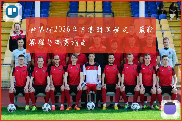 世界杯2026年开赛时间确定!最新赛程与观赛指南