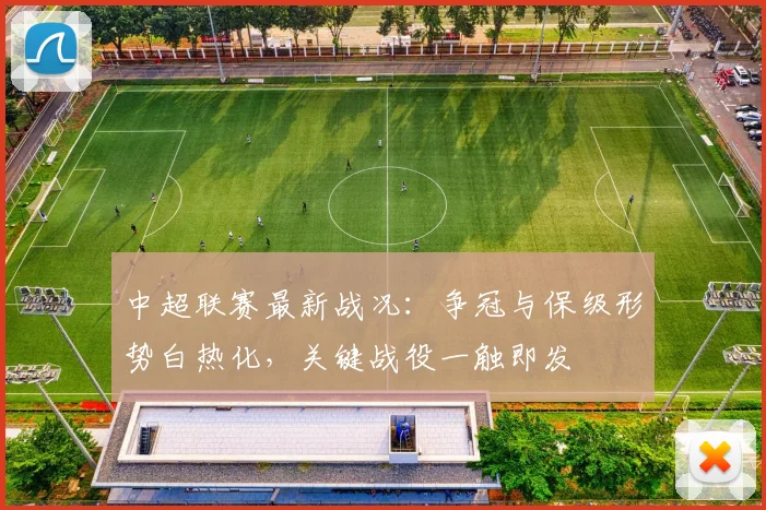 中超联赛最新战况：争冠与保级形势白热化，关键战役一触即发