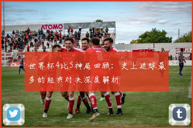 世界杯4比5神局回顾：史上进球最多的经典对决深度解析