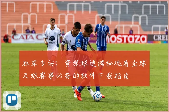 独家专访:资深球迷揭秘观看全球足球赛事必备的软件下载指南