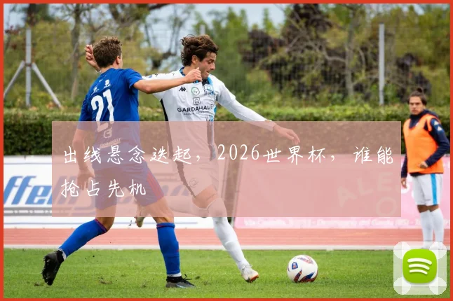 出线悬念迭起,2026世界杯,谁能抢占先机