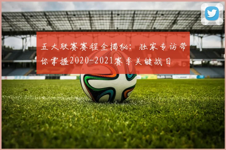五大联赛赛程全揭秘：独家专访带你掌握2020-2021赛季关键战日