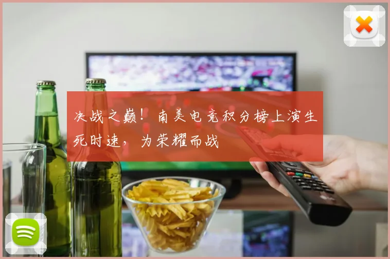决战之巅!南美电竞积分榜上演生死时速,为荣耀而战