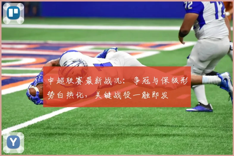 中超联赛最新战况:争冠与保级形势白热化,关键战役一触即发
