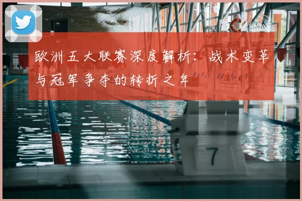 欧洲五大联赛深度解析：战术变革与冠军争夺的转折之年