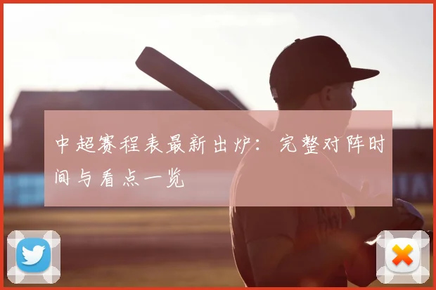 中超赛程表最新出炉:完整对阵时间与看点一览