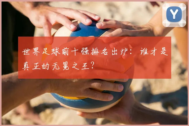 世界足球前十强排名出炉:谁才是真正的无冕之王?