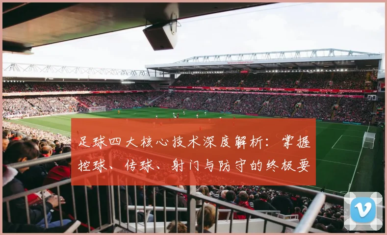 足球四大核心技术深度解析:掌握控球、传球、射门与防守的终极要诀