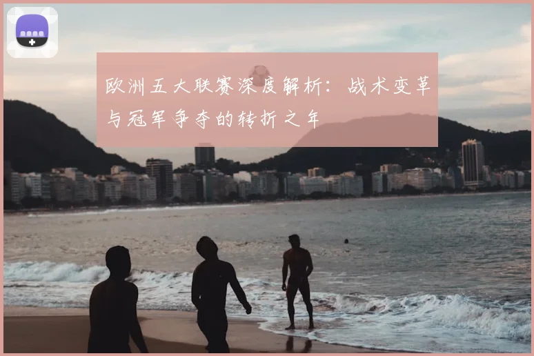 欧洲五大联赛深度解析：战术变革与冠军争夺的转折之年