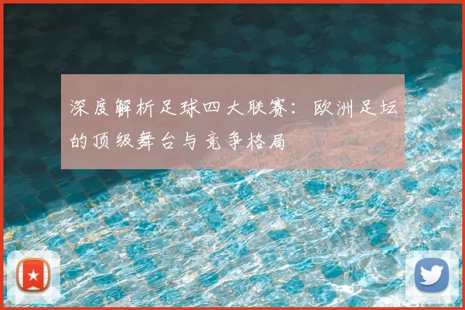 深度解析足球四大联赛：欧洲足坛的顶级舞台与竞争格局