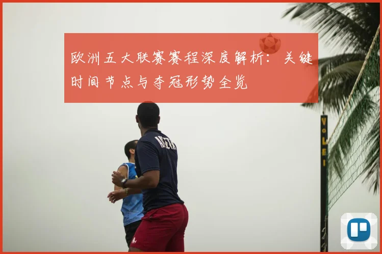 欧洲五大联赛赛程深度解析：关键时间节点与夺冠形势全览
