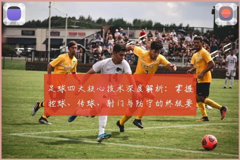 足球四大核心技术深度解析：掌握控球、传球、射门与防守的终极要诀