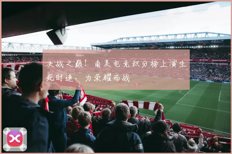 决战之巅！南美电竞积分榜上演生死时速，为荣耀而战