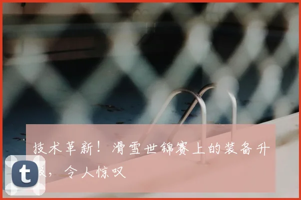 技术革新!滑雪世锦赛上的装备升级,令人惊叹