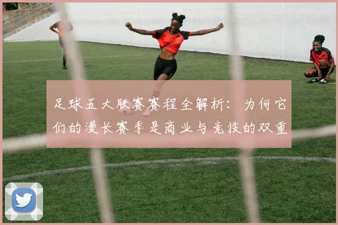 足球五大联赛赛程全解析：为何它们的漫长赛季是商业与竞技的双重胜利？